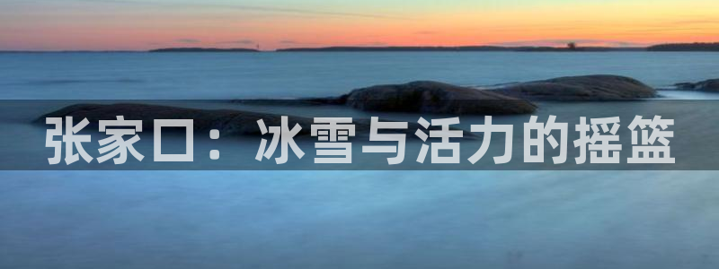 火爆体育下载：张家口：冰雪与活力的摇篮