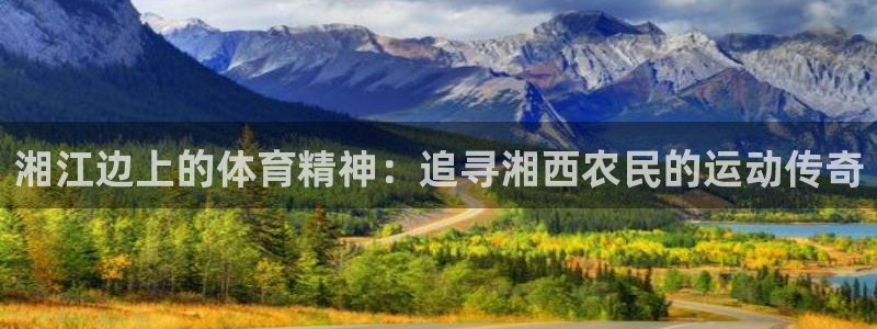 火爆体育APP下载：湘江边上的体育精神：追寻湘西农民的运动传奇