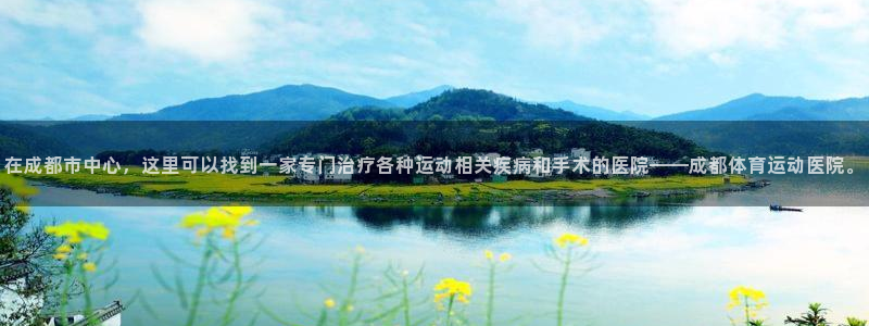 火爆体育APP下载：在成都市中心，这里可以找到一家专门治疗各种运动相关疾病和手术的医院——成都体育运动医院。