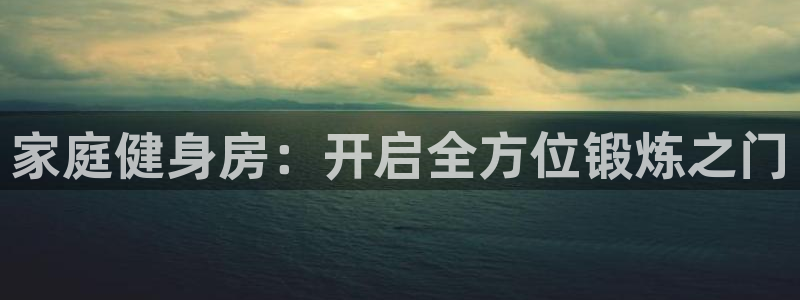 火爆体育app官方下载安装最新版本：家庭健身房：开启全方位锻炼之门