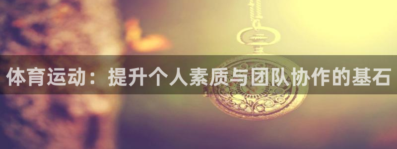 火爆体育app下载入口：体育运动：提升个人素质与团队协作的基石
