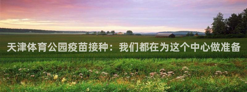 火爆体育app官方下载安装最新版本：天津体育公园疫苗接种：我们都在为这个中心做准备