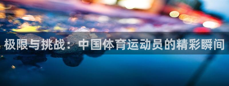 火爆体育app官方下载：极限与挑战：中国体育运动员的精彩瞬间
