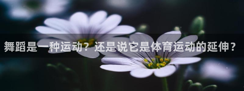 火爆体育APP下载：舞蹈是一种运动？还是说它是体育运动的延伸？