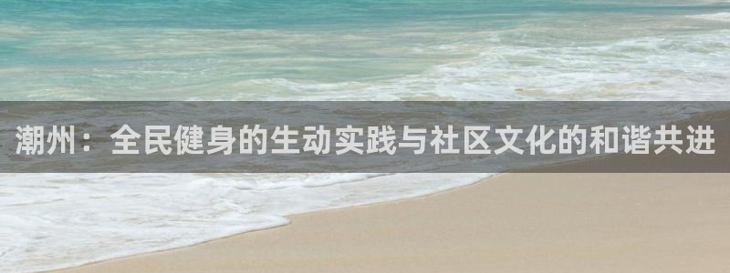 火爆体育下载：潮州：全民健身的生动实践与社区文化的和谐共进